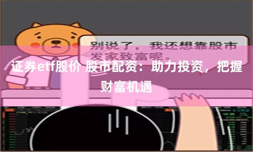 证券etf股价 股市配资：助力投资，把握财富机遇