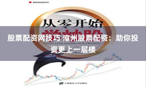 股票配资网技巧 漳州股票配资：助你投资更上一层楼