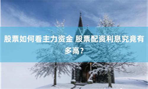 股票如何看主力资金 股票配资利息究竟有多高？