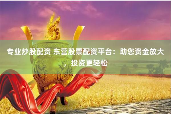 专业炒股配资 东营股票配资平台：助您资金放大，投资更轻松