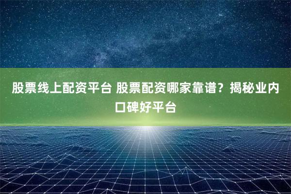 股票线上配资平台 股票配资哪家靠谱？揭秘业内口碑好平台