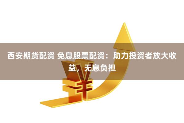 西安期货配资 免息股票配资：助力投资者放大收益，无息负担