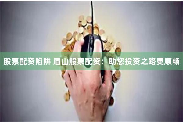 股票配资陷阱 眉山股票配资：助您投资之路更顺畅