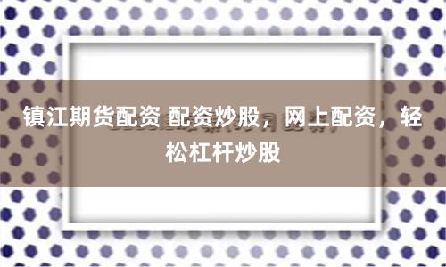 镇江期货配资 配资炒股，网上配资，轻松杠杆炒股