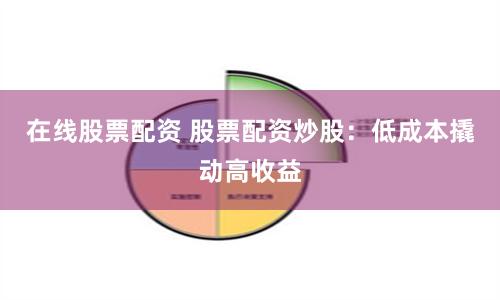 在线股票配资 股票配资炒股：低成本撬动高收益