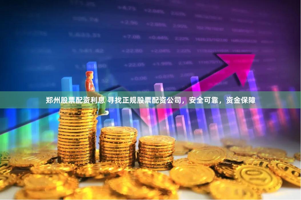 郑州股票配资利息 寻找正规股票配资公司，安全可靠，资金保障