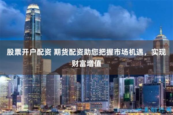股票开户配资 期货配资助您把握市场机遇，实现财富增值