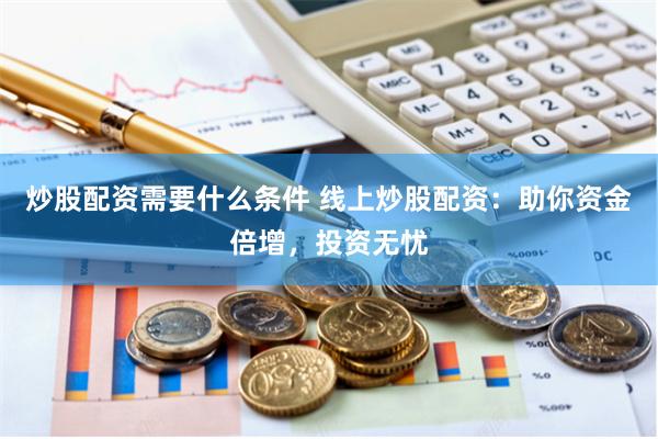 炒股配资需要什么条件 线上炒股配资：助你资金倍增，投资无忧