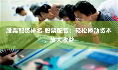股票配资排名 股票配资：轻松撬动资本，放大收益