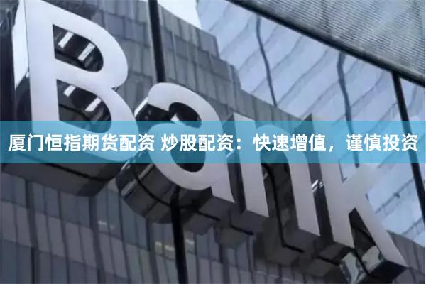 厦门恒指期货配资 炒股配资：快速增值，谨慎投资