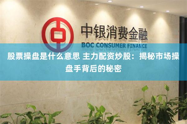 股票操盘是什么意思 主力配资炒股：揭秘市场操盘手背后的秘密