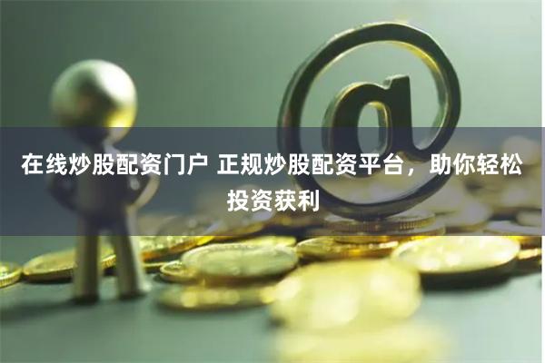 在线炒股配资门户 正规炒股配资平台，助你轻松投资获利