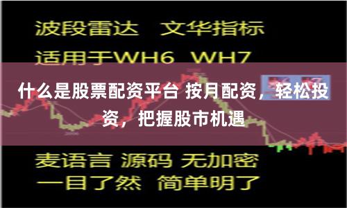 什么是股票配资平台 按月配资，轻松投资，把握股市机遇