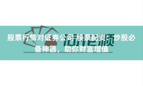 股票行情对证券公司 股票配资：炒股必备神器，助你财富增值