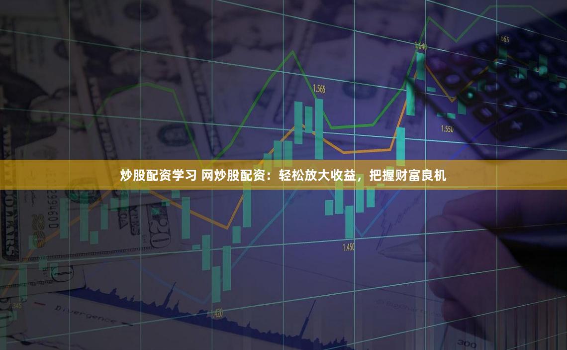 炒股配资学习 网炒股配资：轻松放大收益，把握财富良机