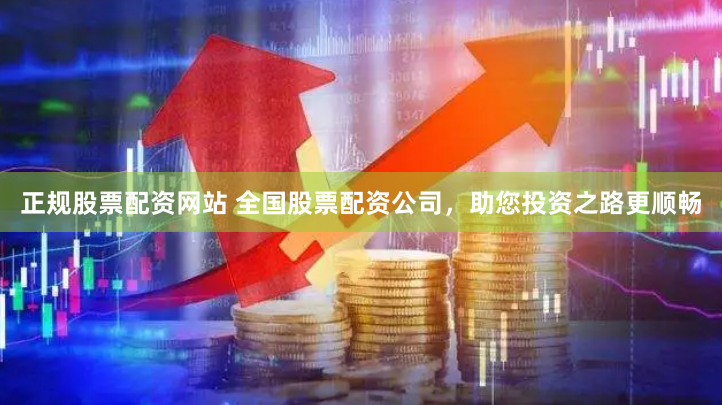 正规股票配资网站 全国股票配资公司，助您投资之路更顺畅