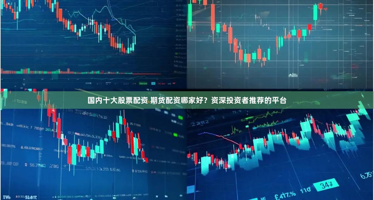 国内十大股票配资 期货配资哪家好？资深投资者推荐的平台