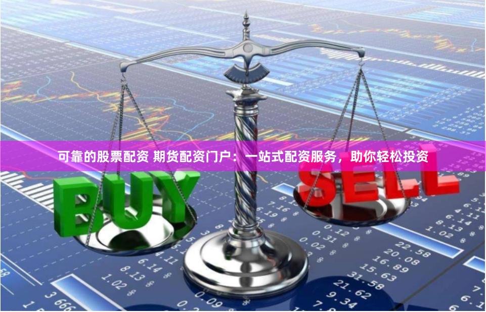 可靠的股票配资 期货配资门户：一站式配资服务，助你轻松投资