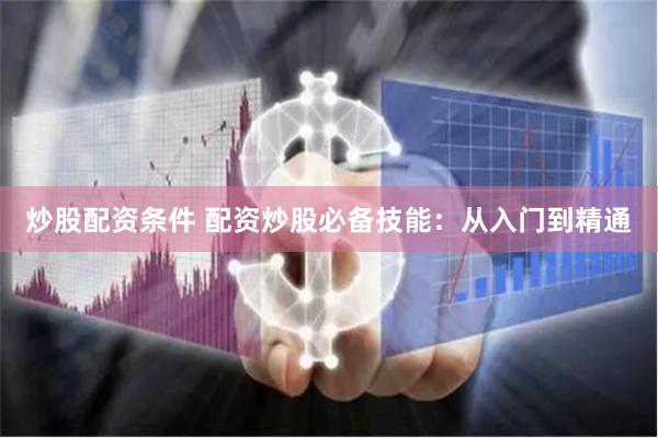 炒股配资条件 配资炒股必备技能：从入门到精通