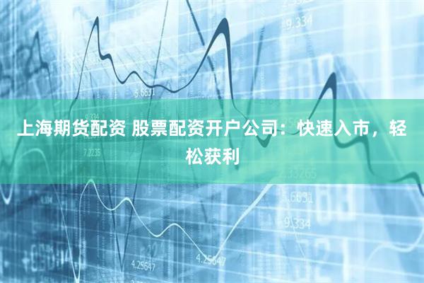 上海期货配资 股票配资开户公司：快速入市，轻松获利