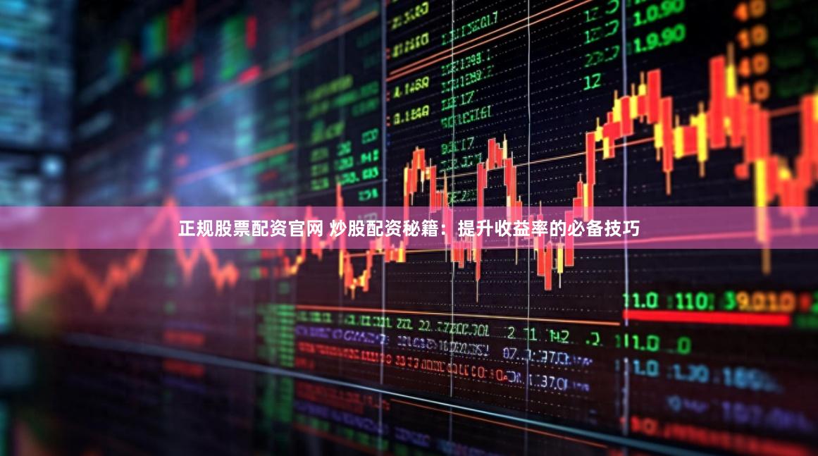 正规股票配资官网 炒股配资秘籍：提升收益率的必备技巧