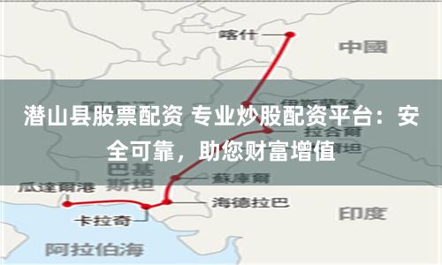 潜山县股票配资 专业炒股配资平台：安全可靠，助您财富增值