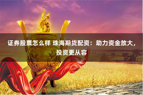 证券股票怎么样 珠海期货配资：助力资金放大，投资更从容