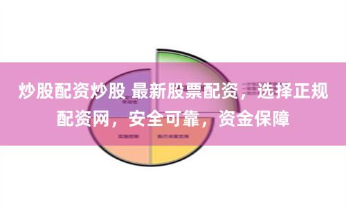 炒股配资炒股 最新股票配资，选择正规配资网，安全可靠，资金保障