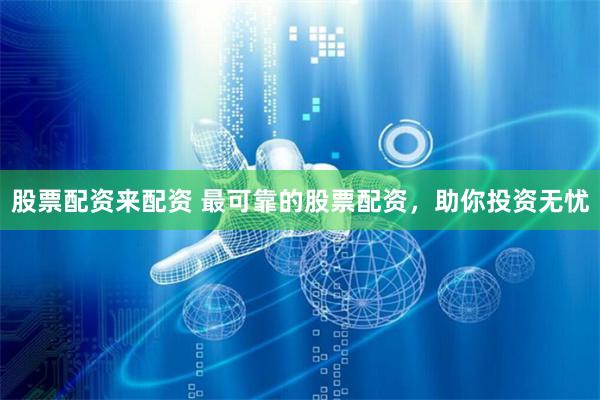 股票配资来配资 最可靠的股票配资，助你投资无忧