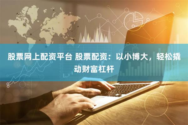 股票网上配资平台 股票配资：以小博大，轻松撬动财富杠杆