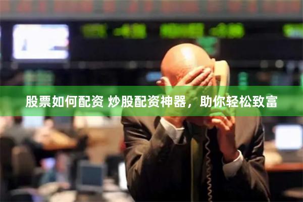 股票如何配资 炒股配资神器，助你轻松致富