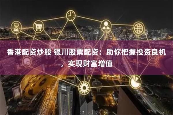 香港配资炒股 银川股票配资：助你把握投资良机，实现财富增值