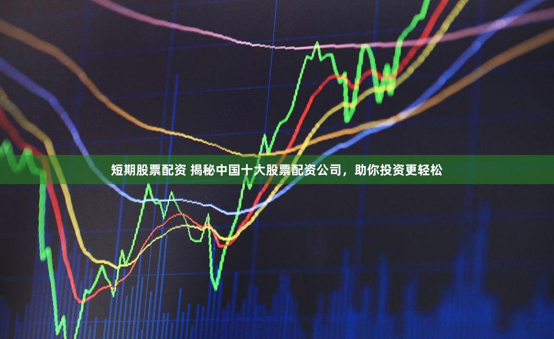 短期股票配资 揭秘中国十大股票配资公司，助你投资更轻松