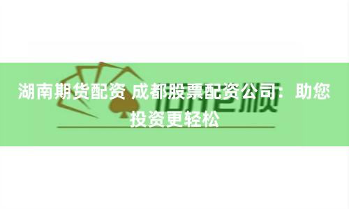 湖南期货配资 成都股票配资公司：助您投资更轻松