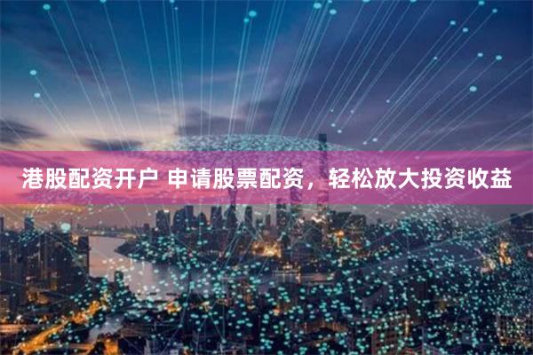 港股配资开户 申请股票配资，轻松放大投资收益