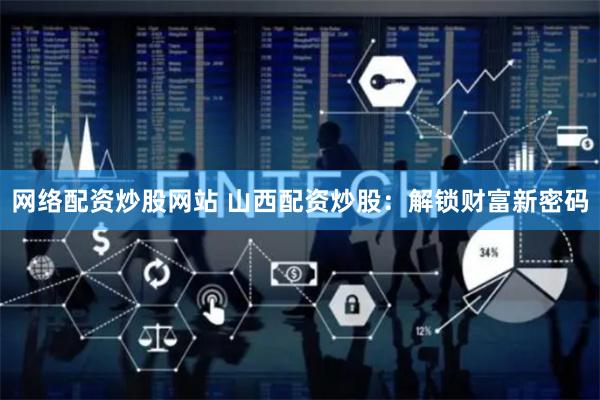 网络配资炒股网站 山西配资炒股：解锁财富新密码