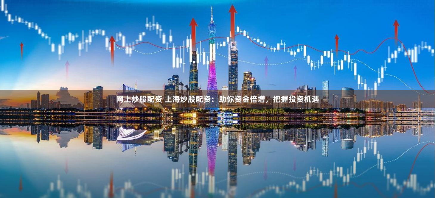 网上炒股配资 上海炒股配资：助你资金倍增，把握投资机遇