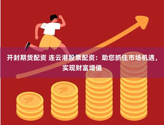 开封期货配资 连云港股票配资：助您抓住市场机遇，实现财富增值