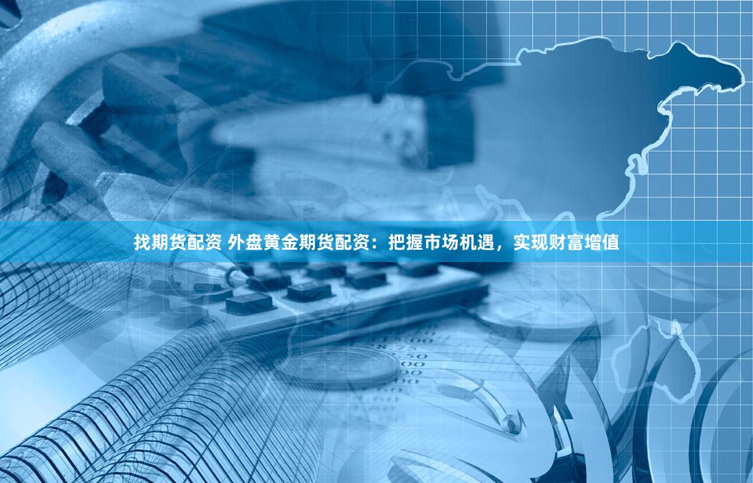 找期货配资 外盘黄金期货配资：把握市场机遇，实现财富增值