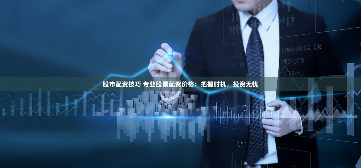 股市配资技巧 专业股票配资价格：把握时机，投资无忧