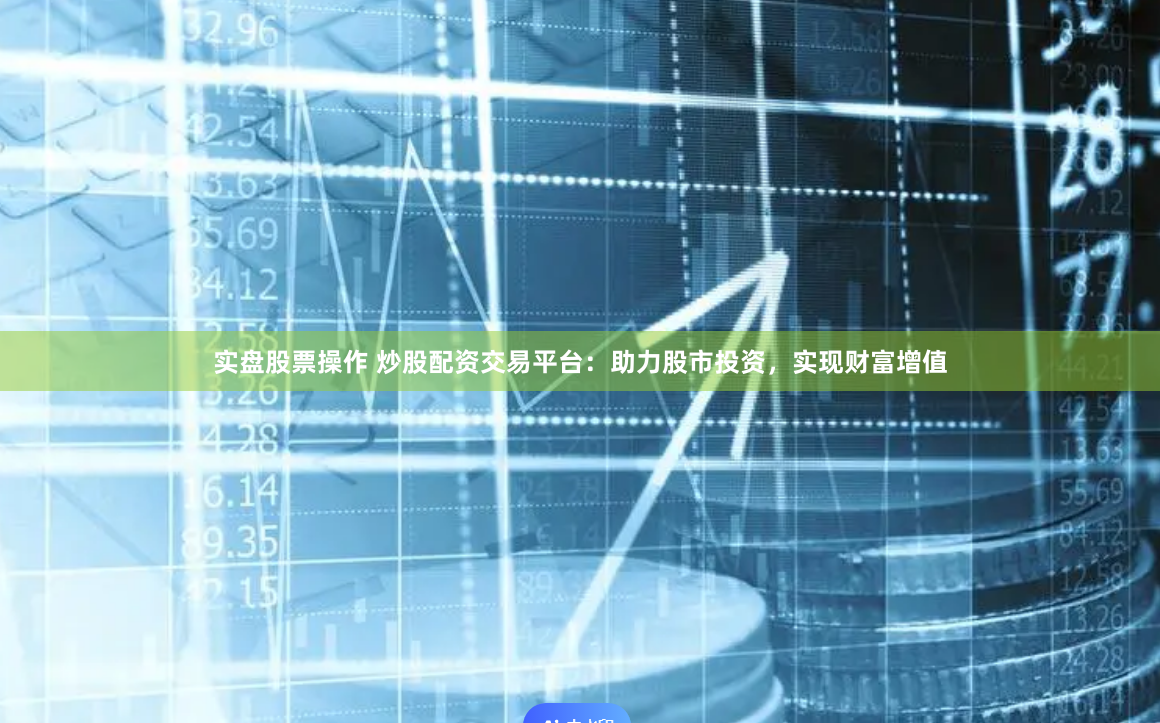 实盘股票操作 炒股配资交易平台：助力股市投资，实现财富增值