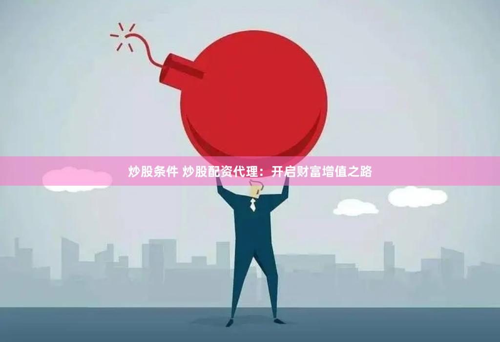 炒股条件 炒股配资代理：开启财富增值之路