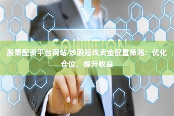 股票配资平台网站 炒股短线资金配置策略：优化仓位，提升收益