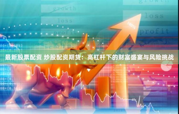 最新股票配资 炒股配资期货：高杠杆下的财富盛宴与风险挑战