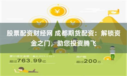 股票配资财经网 成都期货配资：解锁资金之门，助您投资腾飞