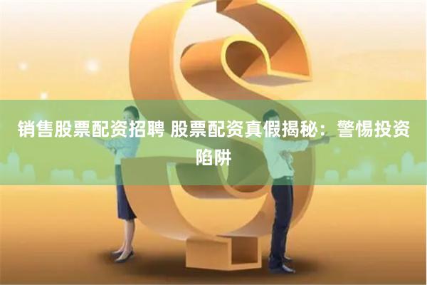 销售股票配资招聘 股票配资真假揭秘：警惕投资陷阱