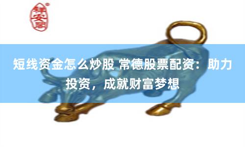 短线资金怎么炒股 常德股票配资：助力投资，成就财富梦想