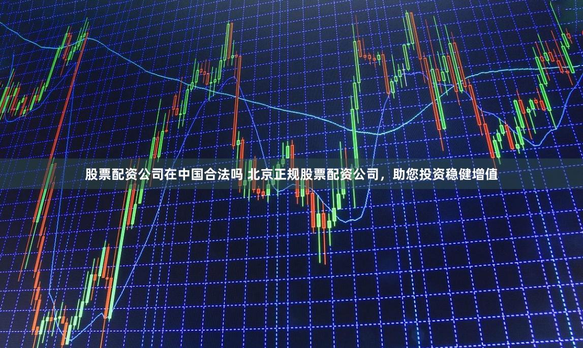 股票配资公司在中国合法吗 北京正规股票配资公司，助您投资稳健增值