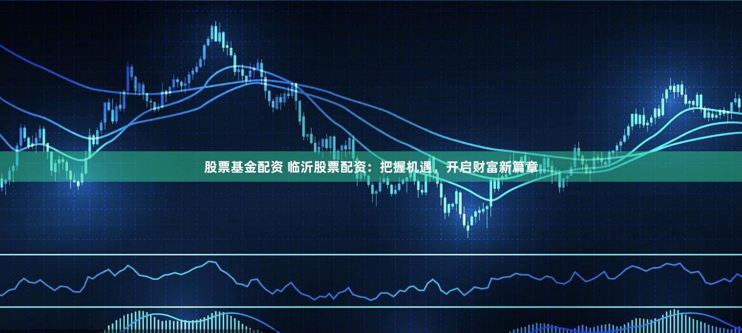 股票基金配资 临沂股票配资：把握机遇，开启财富新篇章