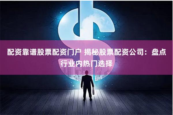 配资靠谱股票配资门户 揭秘股票配资公司：盘点行业内热门选择